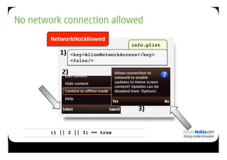 No network connection allowed
        NetworkNotAllowed
                                    info.plist!
           1)   <key>AllowNetworkAccess</key> !
                <false/>!

           2)




                                       3)


        (1 || 2 || 3) == true!
 