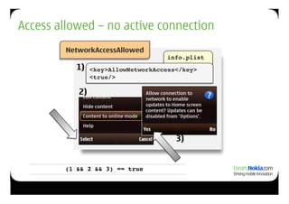 Access allowed – no active connection
        NetworkAccessAllowed
                                    info.plist!
          1)    <key>AllowNetworkAccess</key> !
                <true/>!

           2)




                                       3)


        (1 && 2 && 3) == true!
 