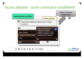 Access allowed - active connection established
                                               Active Internet
                                                 connection
     NetworkAccessible
                                 info.plist!             4)
        1)   <key>AllowNetworkAccess</key> !
             <true/>!

        2)




                                    3)

      (1 && 2 && 3 && 4) == true!
 