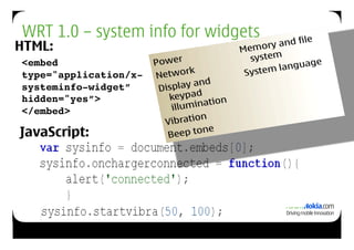WRT 1.0 – system info for widgets
HTML:
<embed
type="application/x-
systeminfo-widget”
hidden="yes”>!
</embed>!

JavaScript:
 