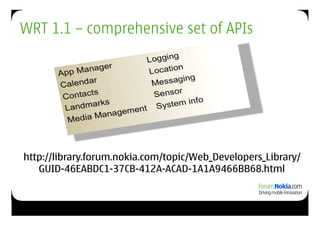 WRT 1.1 – comprehensive set of APIs




http://library.forum.nokia.com/topic/Web_Developers_Library/
   GUID-46EABDC1-37CB-412A-ACAD-1A1A9466BB68.html
 