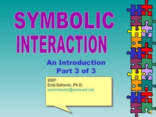 SYMBOLIC  INTERACTION An Introduction Part 3 of 3 2007 Enid Sefcovic, Ph.D. [email_address] 