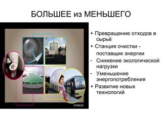 БОЛЬШЕЕ из МЕНЬШЕГО
+ Превращение отходов в
сырьё
+ Станция очистки -
поставщик энергии
- Снижение экологической
нагрузки
- Уменьшение
энергопотребления
+ Развитие новых
технологий
 