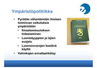 Ympäristöpolitiikka
•  Pyritään vähentämään ihmisen
toiminnan vaikutuksia
ympäristöön
•  Ilmastonmuutoksen
hidastaminen
•  Luontotyyppien ja lajien
suojelu
•  Luonnonvarojen kestävä
käyttö
•  Vahinkojen ennaltaehkäisy
 