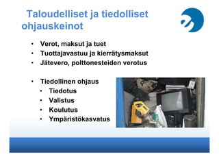 Taloudelliset ja tiedolliset
ohjauskeinot
•  Verot, maksut ja tuet
•  Tuottajavastuu ja kierrätysmaksut
•  Jätevero, polttonesteiden verotus
•  Tiedollinen ohjaus
•  Tiedotus
•  Valistus
•  Koulutus
•  Ympäristökasvatus
 