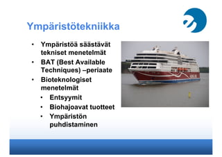 Ympäristötekniikka
•  Ympäristöä säästävät
tekniset menetelmät
•  BAT (Best Available
Techniques) –periaate
•  Bioteknologiset
menetelmät
•  Entsyymit
•  Biohajoavat tuotteet
•  Ympäristön
puhdistaminen
 