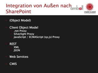 Integration von Außen nach
SharePoint
• (Object Model)
• Client Object Model
• .net Proxy
• Silverlight Proxy
• JavaScript / ECMAScript (sp.js) Proxy
• REST
• XML
• JSON
• Web Services
• CMIS
 
