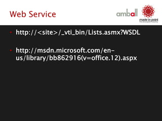 Web Service
• http://<site>/_vti_bin/Lists.asmx?WSDL
• http://msdn.microsoft.com/en-
us/library/bb862916(v=office.12).aspx
 
