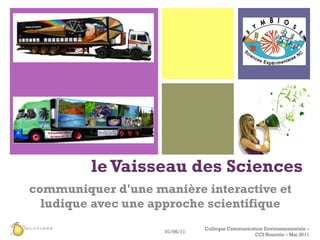 le Vaisseau des Sciences   communiquer d'une manière interactive et ludique avec une approche scientifique 01/06/11 Colloque Communication Environnementale – CCI Nouméa – Mai 2011 
