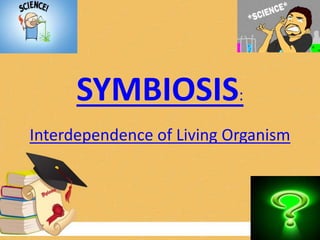 SYMBIOSIS:
Interdependence of Living Organism

 