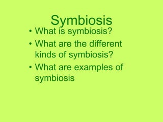 • What is symbiosis?
• What are the different
kinds of symbiosis?
• What are examples of
symbiosis
Symbiosis
 