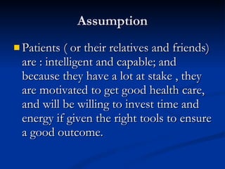 Assumption <ul><li>Patients ( or their relatives and friends) are : intelligent and capable; and because they have a lot a...