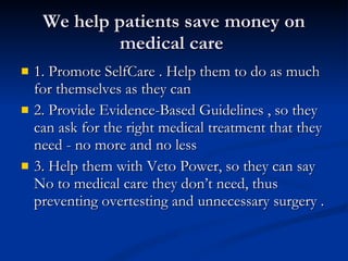 We help patients save money on medical care  <ul><li>1. Promote SelfCare . Help them to do as much for themselves as they ...