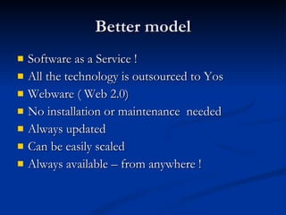 Better model <ul><li>Software as a Service ! </li></ul><ul><li>All the technology is outsourced to Yos  </li></ul><ul><li>...