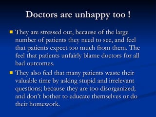 Doctors are unhappy too ! <ul><li>They are stressed out, because of the large number of patients they need to see, and fee...