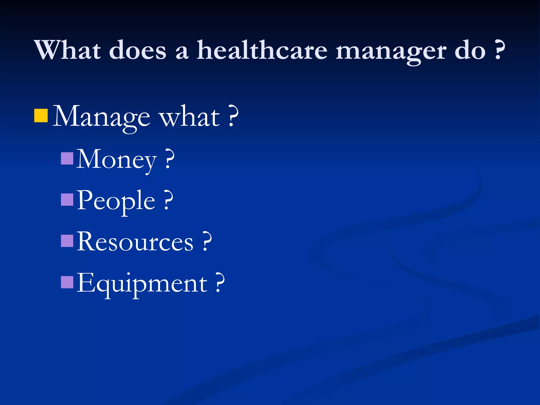 What does a healthcare manager do ? Manage what ? Money ? People ? Resources ? Equipment ? 