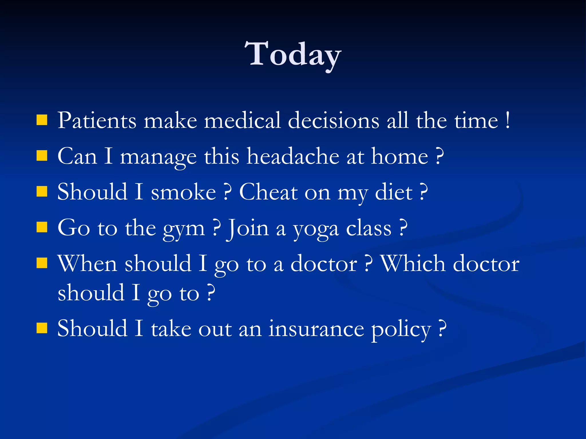 Today Patients make medical decisions all the time ! Can I manage this headache at home ? Should I smoke ? Cheat on my diet ? Go to the gym ? Join a yoga class ?  When should I go to a doctor ? Which doctor should I go to ? Should I take out an insurance policy ? 