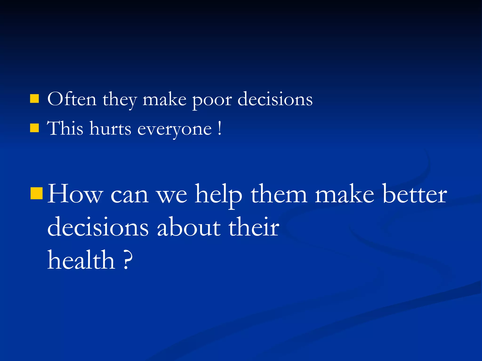 Often they make poor decisions This hurts everyone ! How can we help them make better decisions about their  health ? 