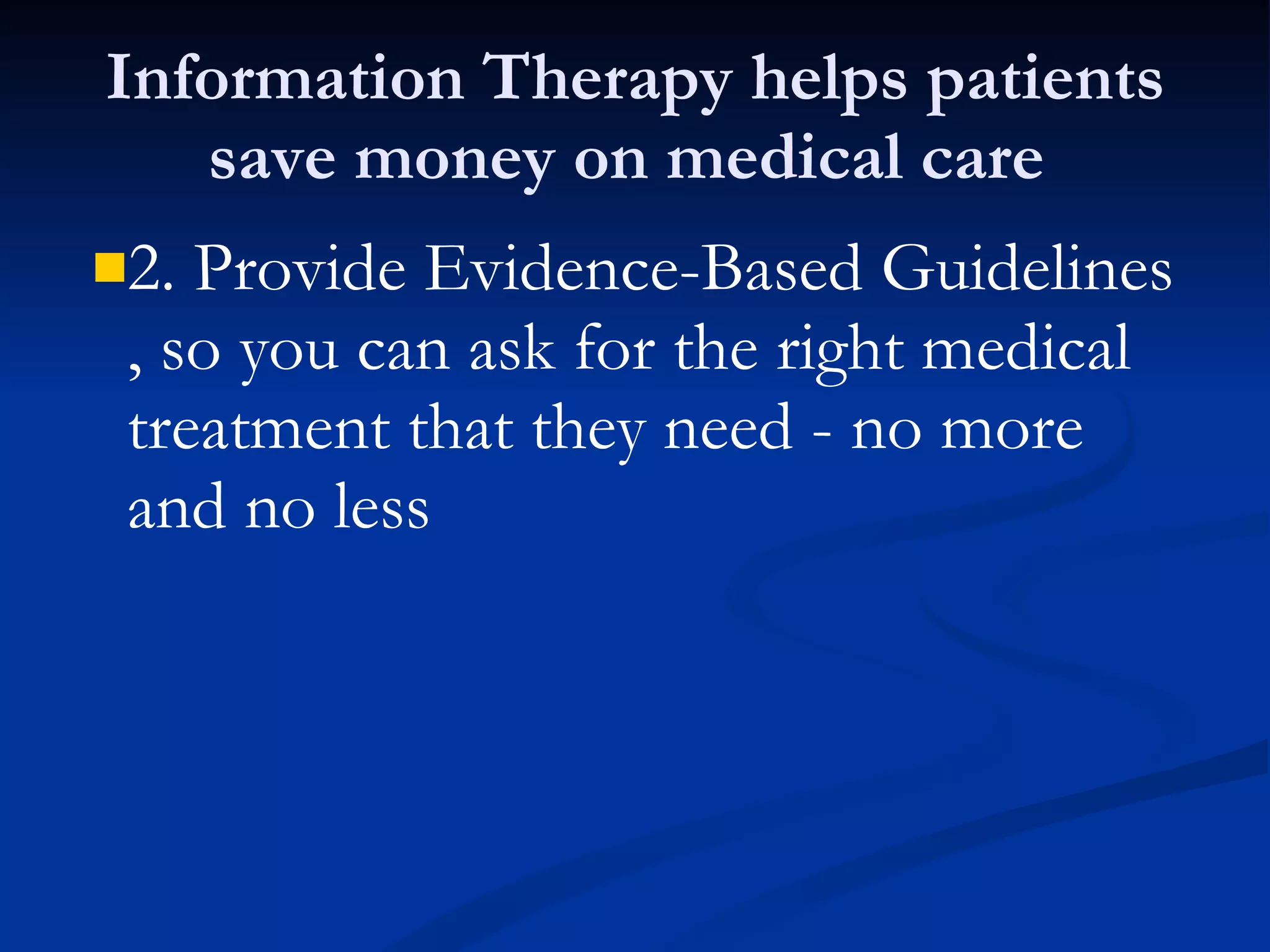 Information Therapy helps patients save money on medical care  2. Provide Evidence-Based Guidelines , so you can ask for the right medical treatment that they need - no more and no less 