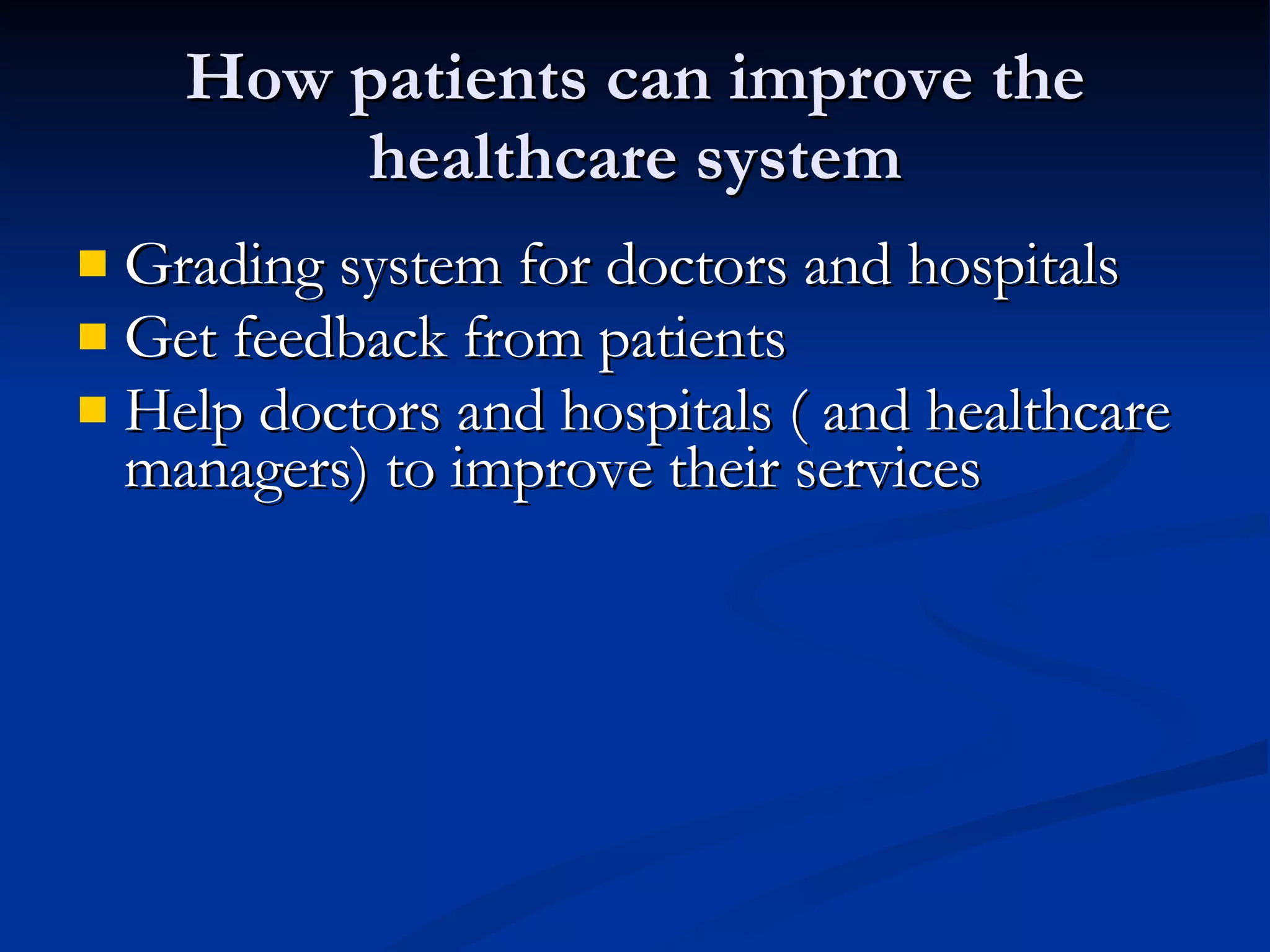 How patients can improve the healthcare system Grading system for doctors and hospitals Get feedback from patients Help doctors and hospitals ( and healthcare managers) to improve their services  