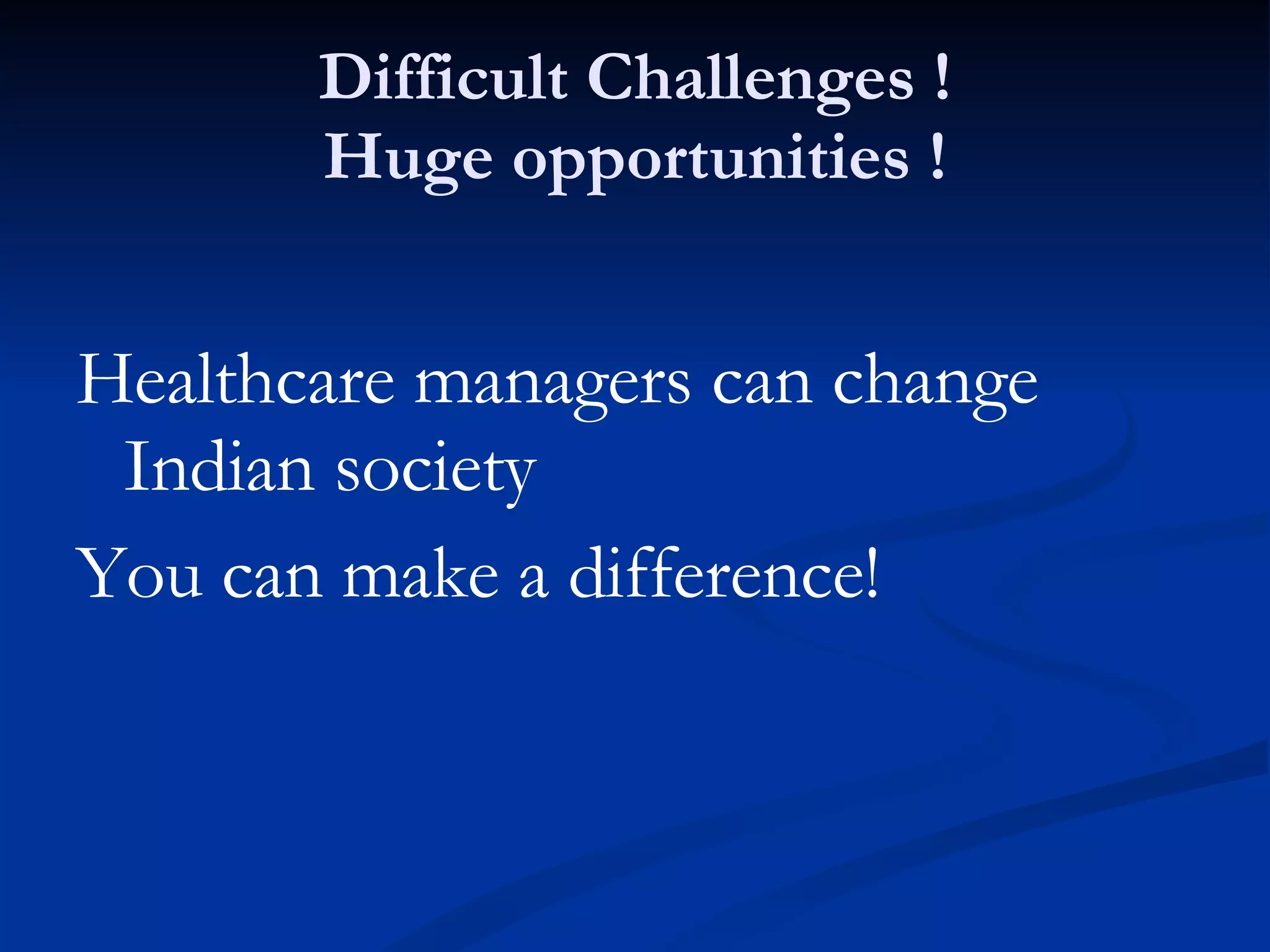 Difficult Challenges ! Huge opportunities ! Healthcare managers can change Indian society You can make a difference! 
