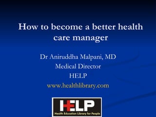 How to become a better health care manager Dr Aniruddha Malpani, MD Medical Director HELP www.healthlibrary.com 