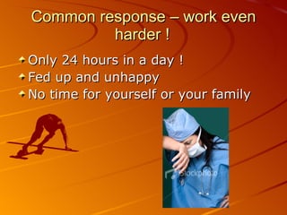 Common response – work even harder ! Only 24 hours in a day ! Fed up and unhappy No time for yourself or your family 