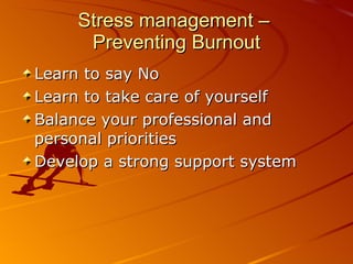 Stress management –  Preventing Burnout Learn to say No Learn to take care of yourself Balance your professional and personal priorities Develop a strong support system 