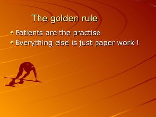 The golden rule Patients are the practise Everything else is just paper work ! 