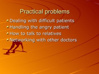 Practical problems Dealing with difficult patients Handling the angry patient How to talk to relatives Networking with other doctors 