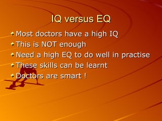 IQ versus EQ Most doctors have a high IQ This is NOT enough Need a high EQ to do well in practise These skills can be learnt Doctors are smart ! 