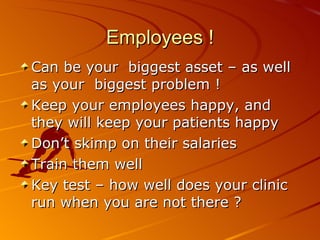 Employees ! Can be your  biggest asset – as well as your  biggest problem ! Keep your employees happy, and they will keep your patients happy Don’t skimp on their salaries Train them well Key test – how well does your clinic run when you are not there ? 