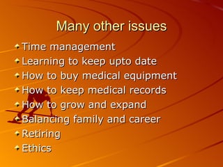 Many other issues Time management Learning to keep upto date How to buy medical equipment How to keep medical records How to grow and expand Balancing family and career Retiring Ethics 