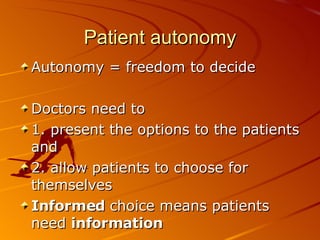 Patient autonomy Autonomy = freedom to decide Doctors need to  1. present the options to the patients and  2. allow patients to choose for themselves Informed  choice means patients need  information 