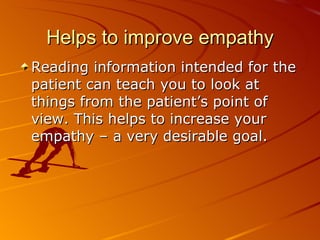 Helps to improve empathy Reading information intended for the patient can teach you to look at things from the patient’s point of view. This helps to increase your empathy – a very desirable goal.   