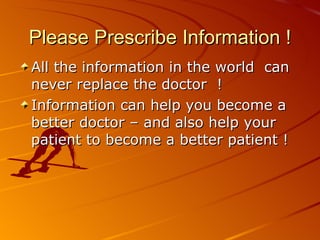Please Prescribe Information ! All the information in the world  can never replace the doctor  !  Information can help you become a better doctor – and also help your patient to become a better patient ! 