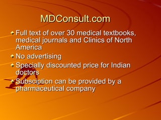 MDConsult.com Full text of over 30 medical textbooks, medical journals and Clinics of North America No advertising Specially discounted price for Indian doctors Subsciption can be provided by a pharmaceutical company 