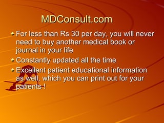 MDConsult.com For less than Rs 30 per day, you will never need to buy another medical book or journal in your life Constantly updated all the time Excellent patient educational information as well, which you can print out for your patients ! 