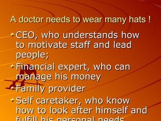 A doctor needs to wear many hats ! CEO, who understands how to motivate staff and lead people; Financial expert, who can manage his money  Family provider Self caretaker, who know how to look after himself and fulfill his personal needs . 