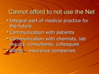 Cannot afford to not use the Net  Integral part of medical practice for the future Communication with patients Communication with chemists, lab results, consultants, colleagues Billing – insurance companies 