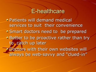 E-healthcare Patients will demand medical services to suit  their convenience  Smart doctors need to  be prepared Better to be proactive rather than try to  catch up later Doctors with their own websites will always be web-savvy and “clued-in” 