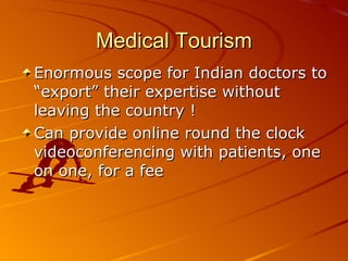 Medical Tourism Enormous scope for Indian doctors to “export” their expertise without leaving the country ! Can provide online round the clock videoconferencing with patients, one on one, for a fee 