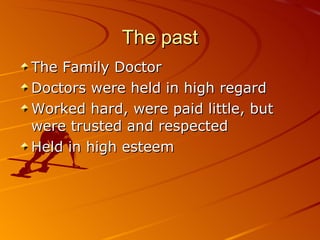 The past The Family Doctor Doctors were held in high regard Worked hard, were paid little, but were trusted and respected Held in high esteem 