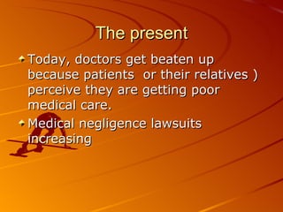 The present Today, doctors get beaten up because patients  or their relatives ) perceive they are getting poor medical care.  Medical negligence lawsuits increasing  