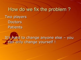 How do we fix the problem ? Two players Doctors Patients It’s hard to change anyone else – you can only change yourself ! 