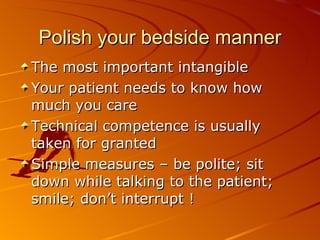 Polish your bedside manner The most important intangible Your patient needs to know how much you care Technical competence is usually taken for granted Simple measures – be polite; sit down while talking to the patient; smile; don’t interrupt !  