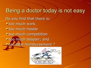 Being a doctor today is not easy Do you find that there is: too much work too much hassle too much competition too much despair; and too little reimbursement ? 