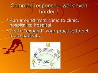Common response – work even harder ! Run around from clinic to clinic, hospital to hospital Try to “expand” your practise to get more patients 