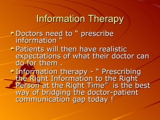 Information Therapy Doctors need to “ prescribe information “ Patients will then have realistic expectations of what their doctor can do for them .  Information therapy - “ Prescribing the Right Information to the Right Person at the Right Time”  is the best way of bridging the doctor-patient communication gap today ! 