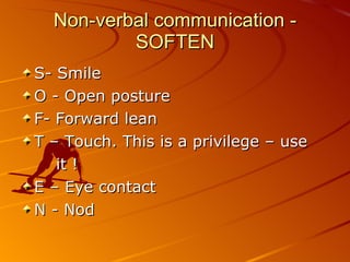 Non-verbal communication - SOFTEN S- Smile O - Open posture F- Forward lean T – Touch. This is a privilege – use  it ! E – Eye contact N - Nod 